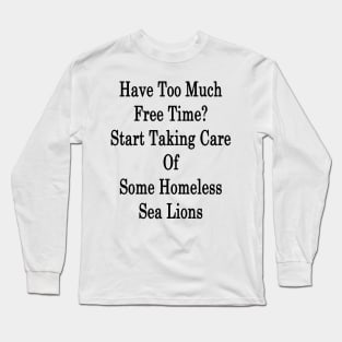 Have Too Much Free Time? Start Taking Care Of Some Homeless Sea Lions Long Sleeve T-Shirt